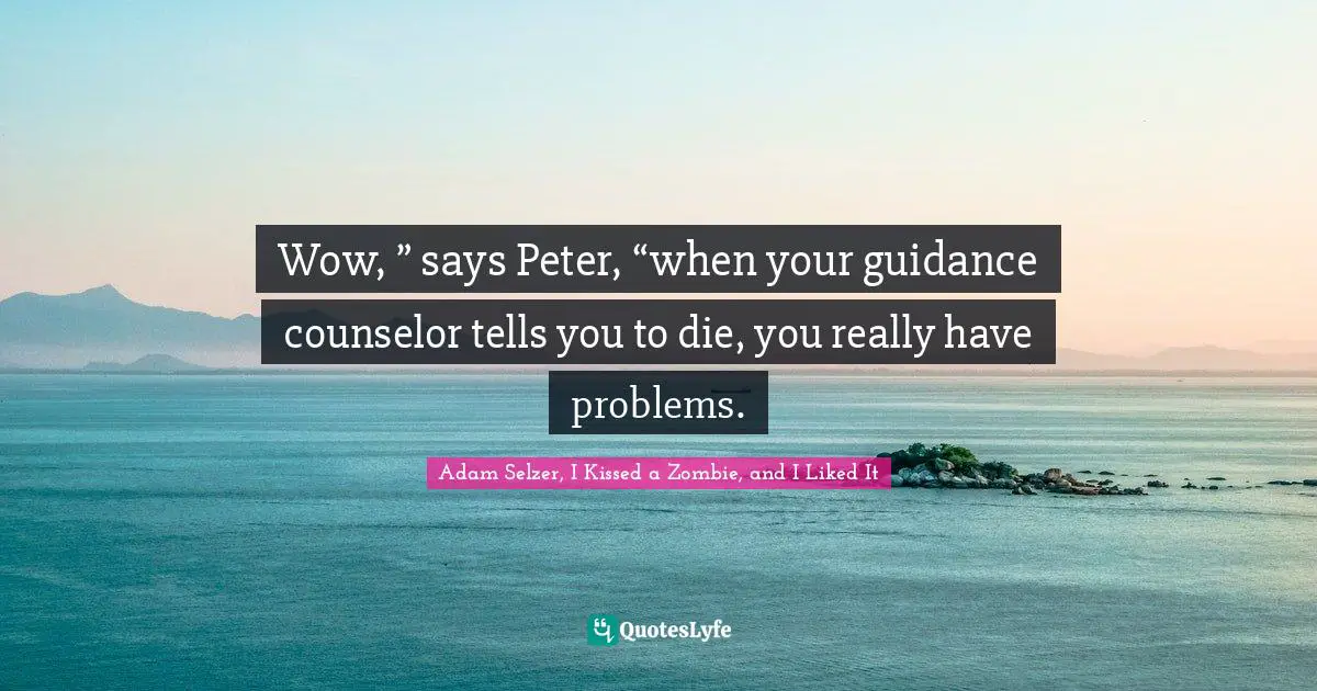 Wow, ” says Peter, “when your guidance counselor tells you to die, you really have problems.