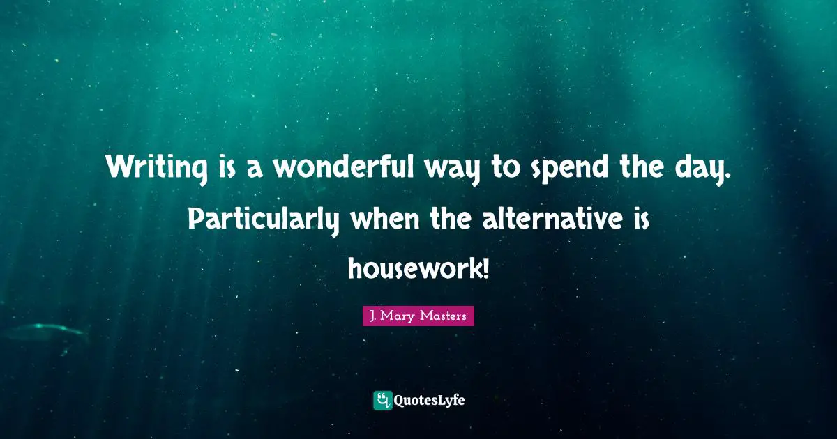 Writing is a wonderful way to spend the day. Particularly when the alternative is housework!