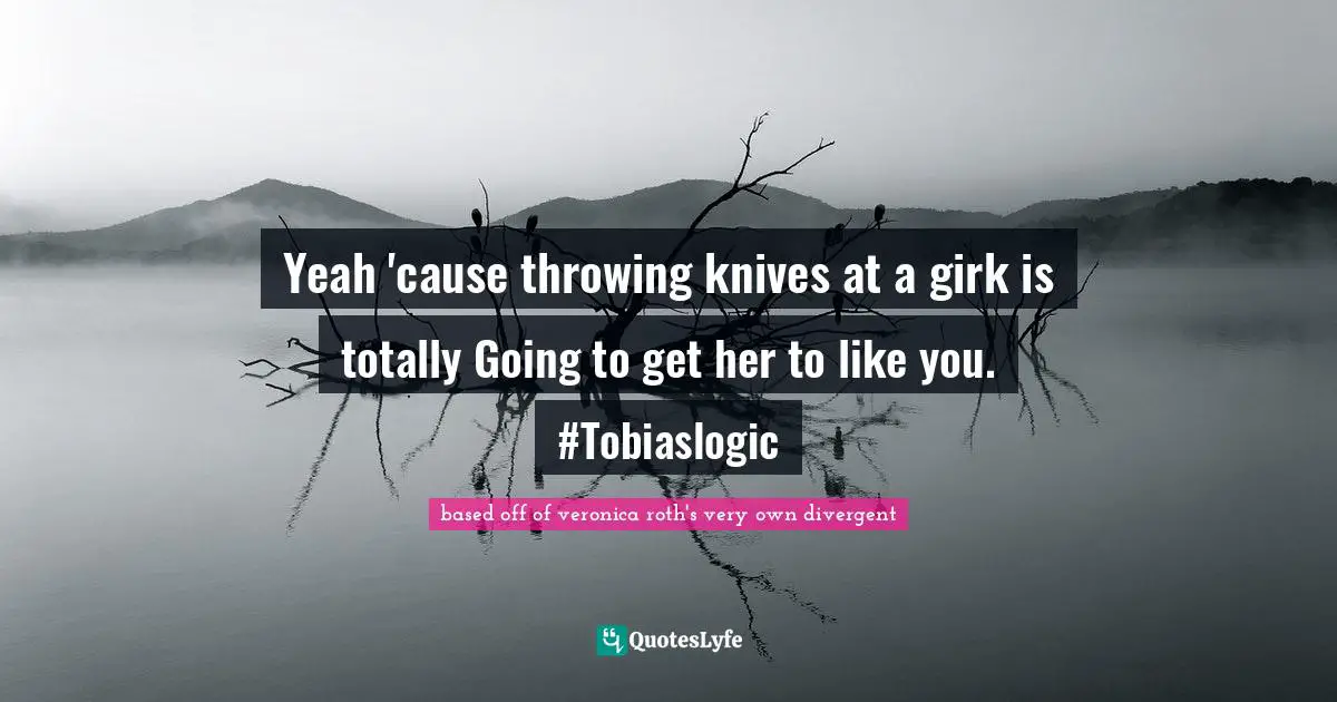 Yeah 'cause throwing knives at a girk is totally Going to get her to like you. #Tobiaslogic