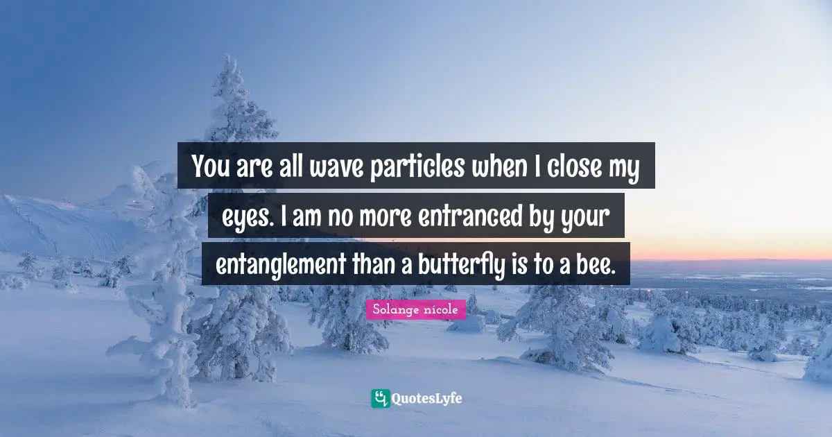 Solange Nicole Quotes: "You are all wave particles when I close my eyes. I am no more entranced by your entanglement than a butterfly is to a bee."