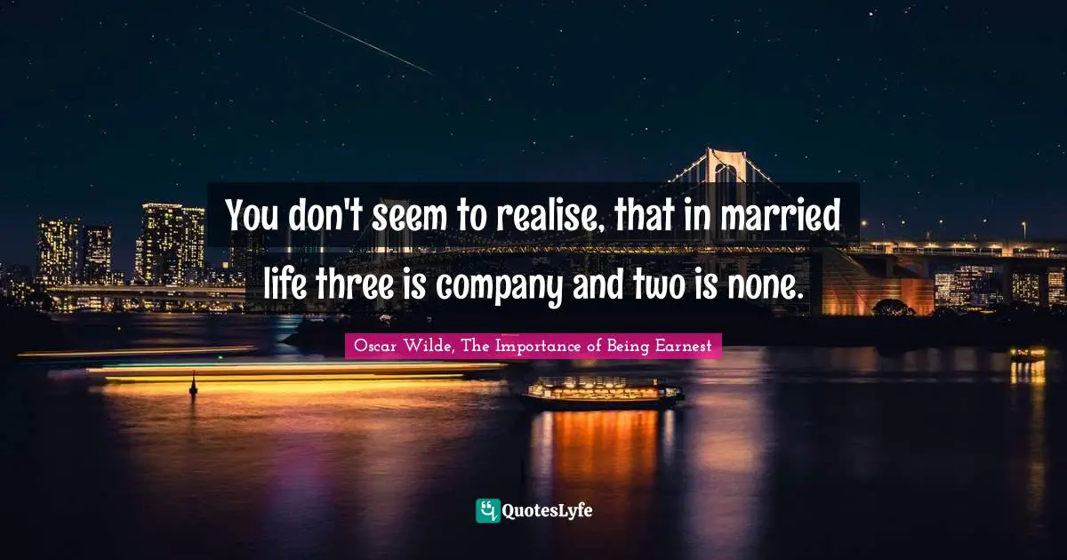 You don't seem to realise, that in married life three is company and two is none.