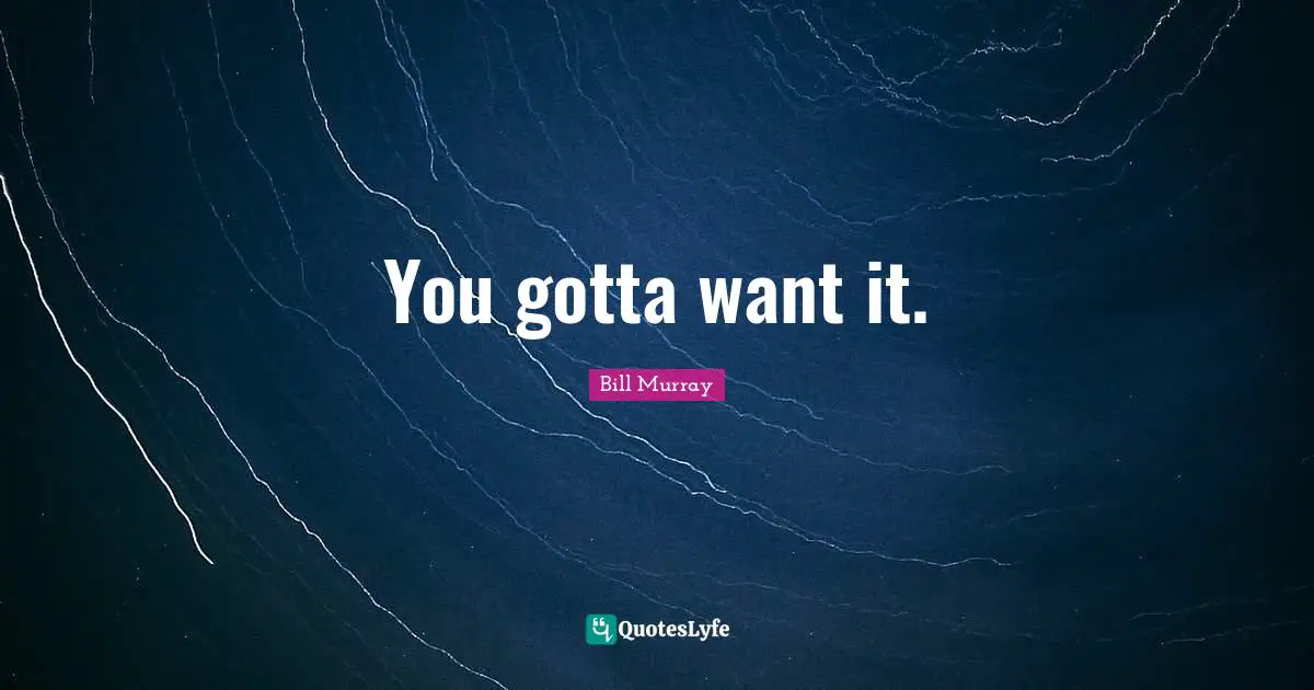 You gotta want it.
