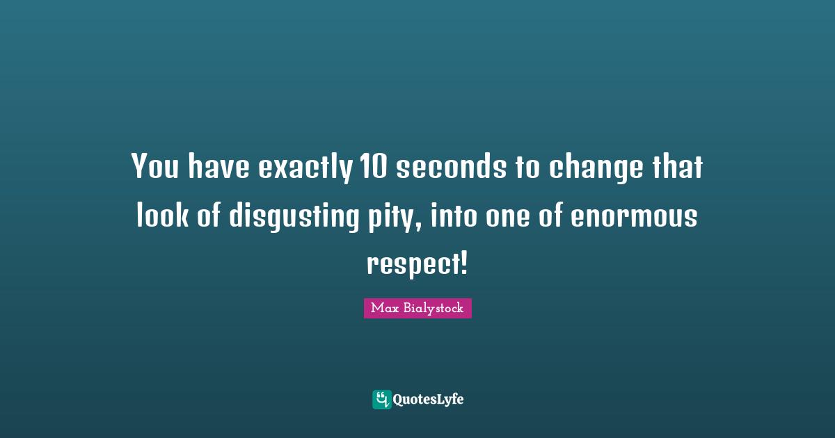 You have exactly 10 seconds to change that look of disgusting pity, into one of enormous respect!