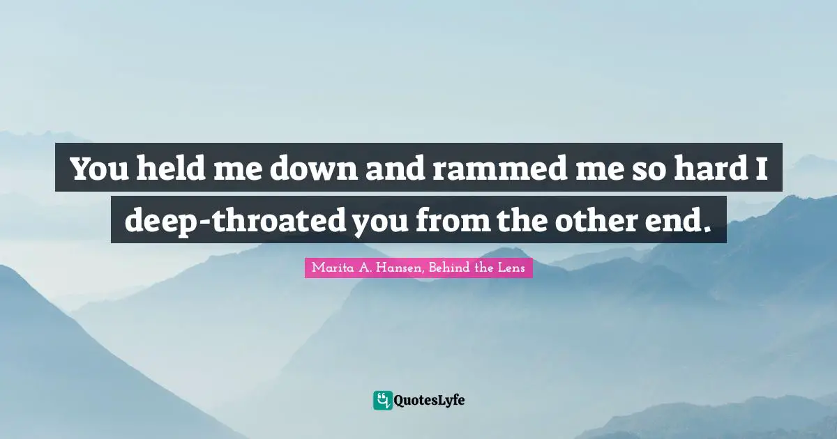 You held me down and rammed me so hard I deep-throated you from the other end.