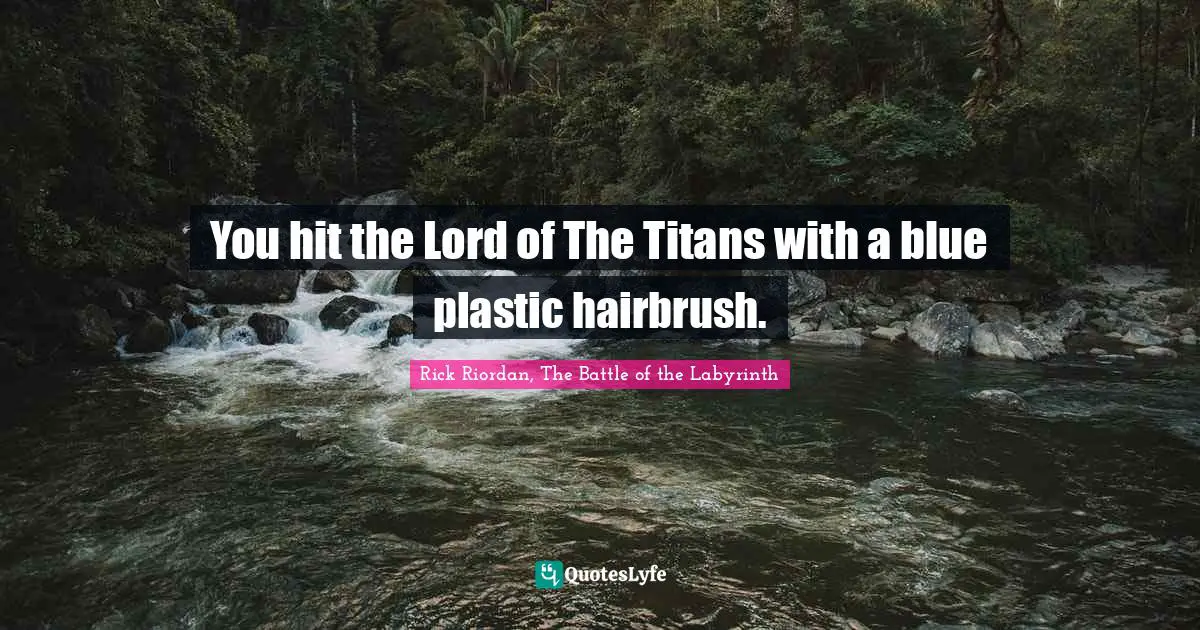 You hit the Lord of The Titans with a blue plastic hairbrush.