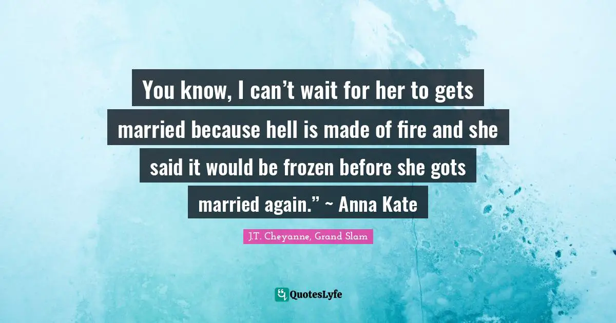 You know, I can’t wait for her to gets married because hell is made of fire and she said it would be frozen before she gots married again.” ~ Anna Kate