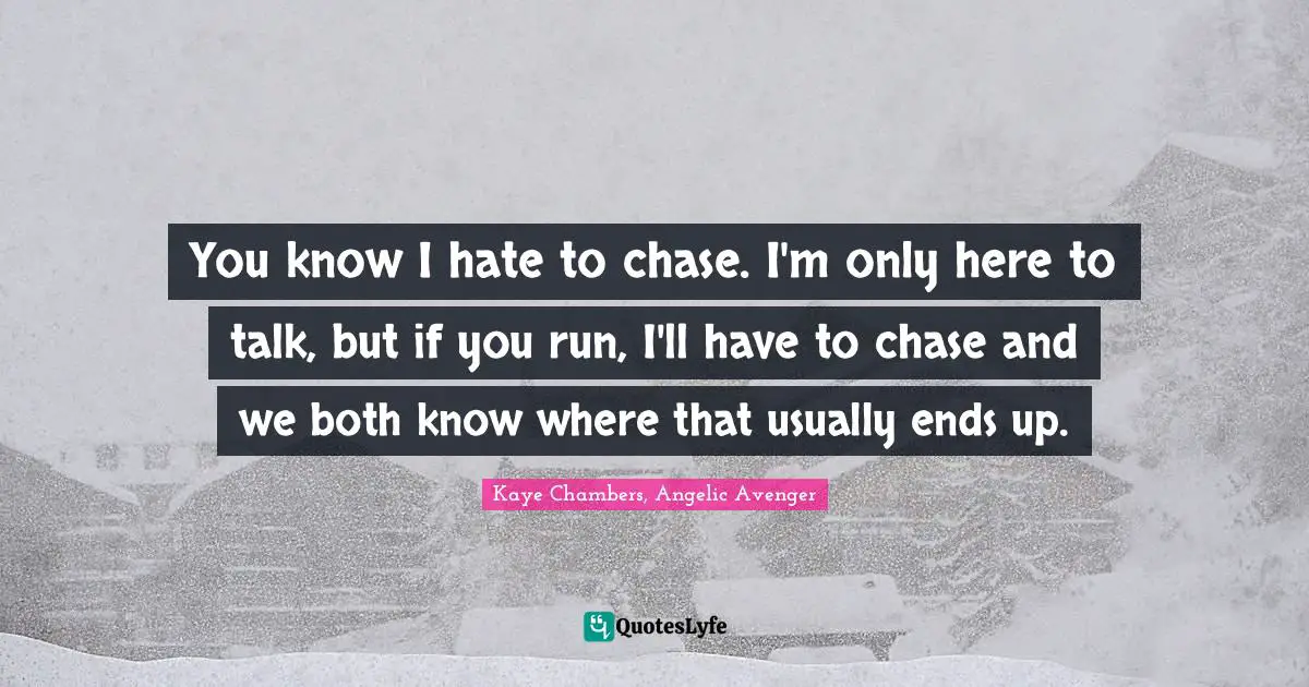 You know I hate to chase. I'm only here to talk, but if you run, I'll have to chase and we both know where that usually ends up.