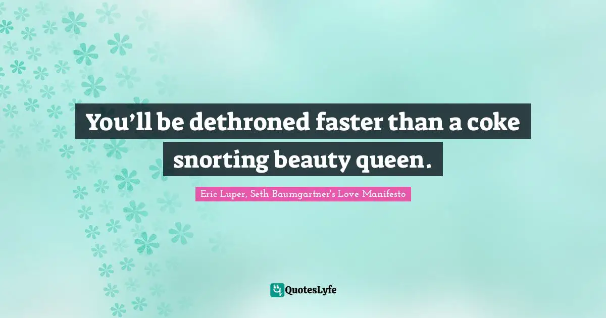 You’ll be dethroned faster than a coke snorting beauty queen.