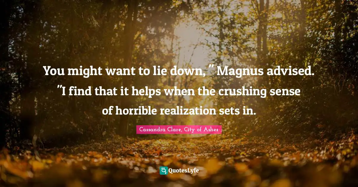 You might want to lie down, " Magnus advised. "I find that it helps when the crushing sense of horrible realization sets in.