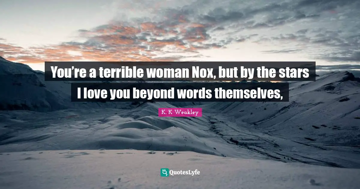You’re a terrible woman Nox, but by the stars I love you beyond words themselves, 