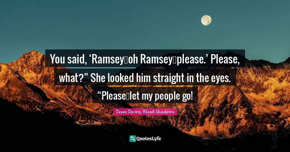 You said, ‘Ramsey…oh Ramsey…please.’ Please, what?” She looked him straight in the eyes. “Please…let my people go!