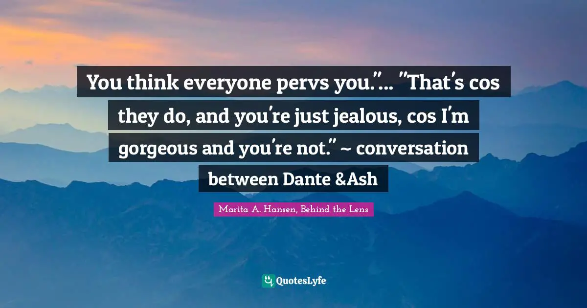 You think everyone pervs you."... "That's cos they do, and you're just jealous, cos I'm gorgeous and you're not." ~ conversation between Dante &Ash