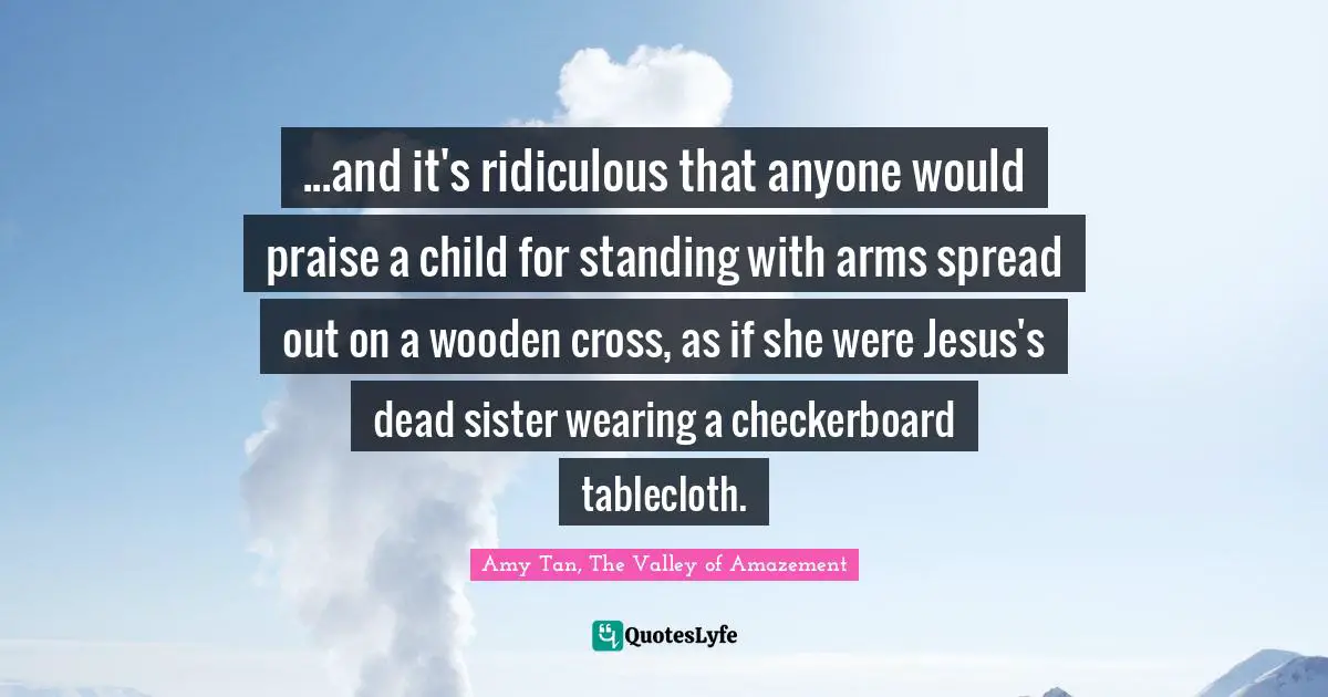 ...and it's ridiculous that anyone would praise a child for standing with arms spread out on a wooden cross, as if she were Jesus's dead sister wearing a checkerboard tablecloth.