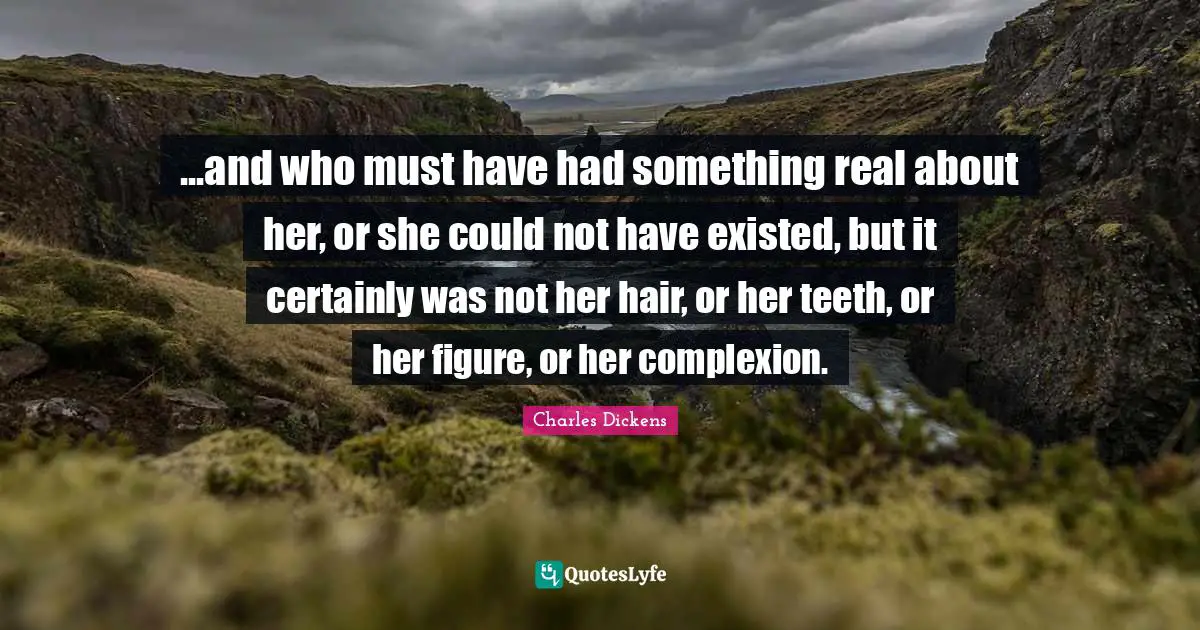 ...and who must have had something real about her, or she could not have existed, but it certainly was not her hair, or her teeth, or her figure, or her complexion.