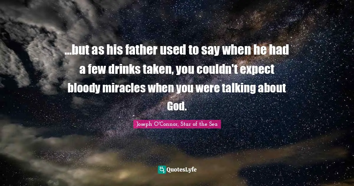 ...but as his father used to say when he had a few drinks taken, you couldn't expect bloody miracles when you were talking about God.