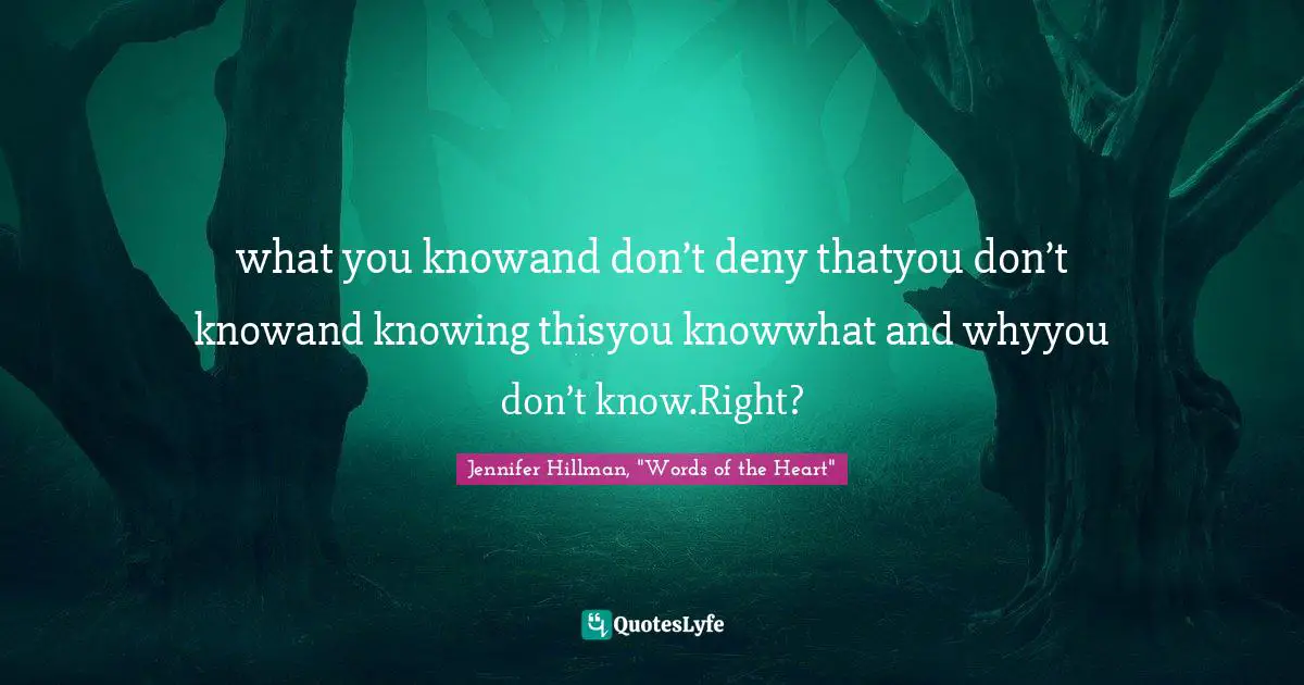 what you knowand don’t deny thatyou don’t knowand knowing thisyou knowwhat and whyyou don’t know.Right?