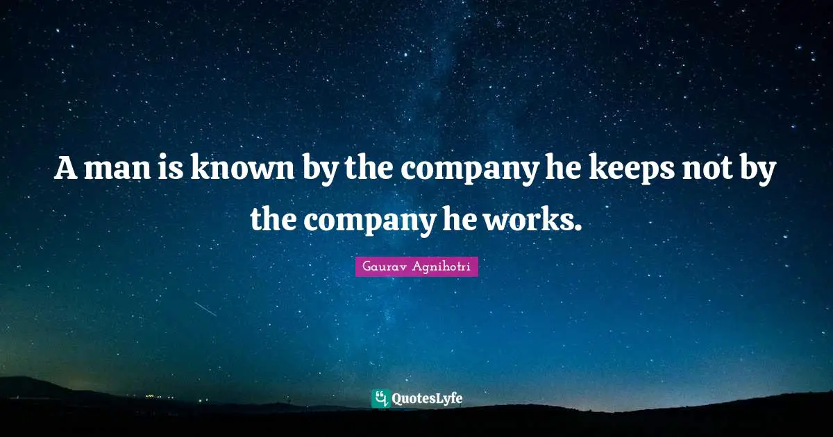 A man is known by the company he keeps not by the company he works.