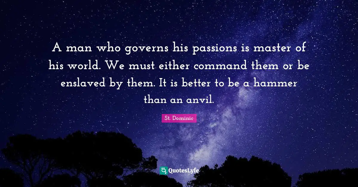 A man who governs his passions is master of his world. We must either command them or be enslaved by them. It is better to be a hammer than an anvil.