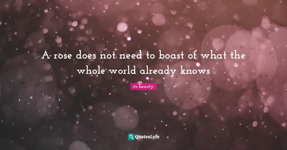 A rose does not need to boast of what the whole world already knows