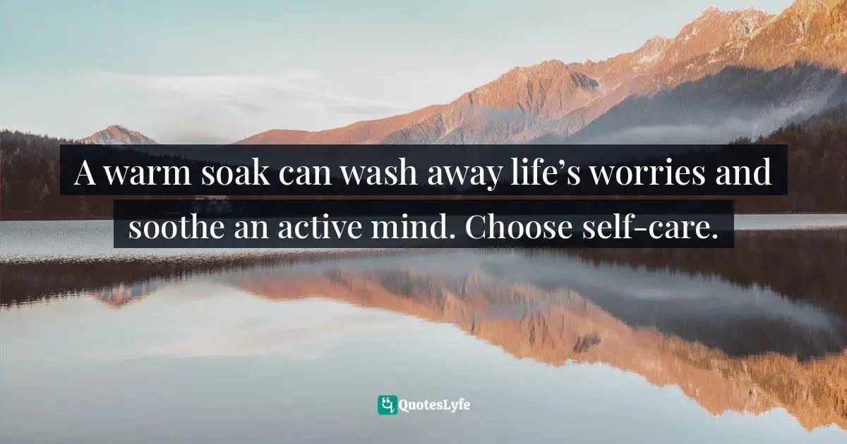 A warm soak can wash away life’s worries and soothe an active mind. Choose self-care.