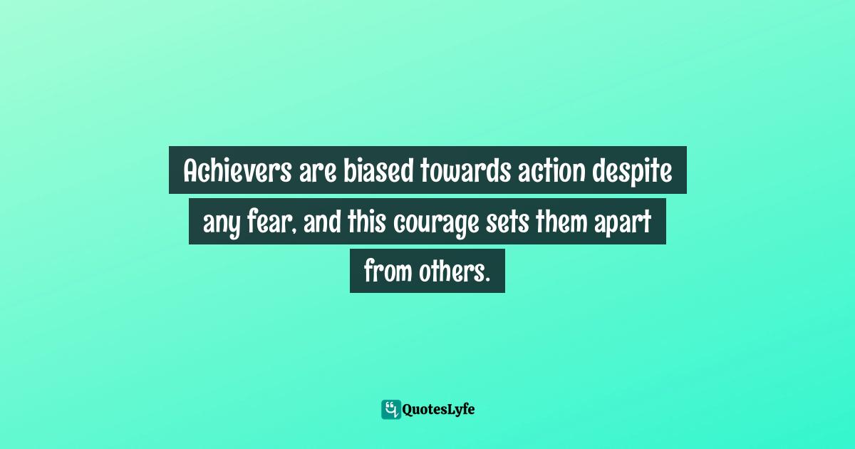 Achievers are biased towards action despite any fear, and this courage sets them apart from others.
