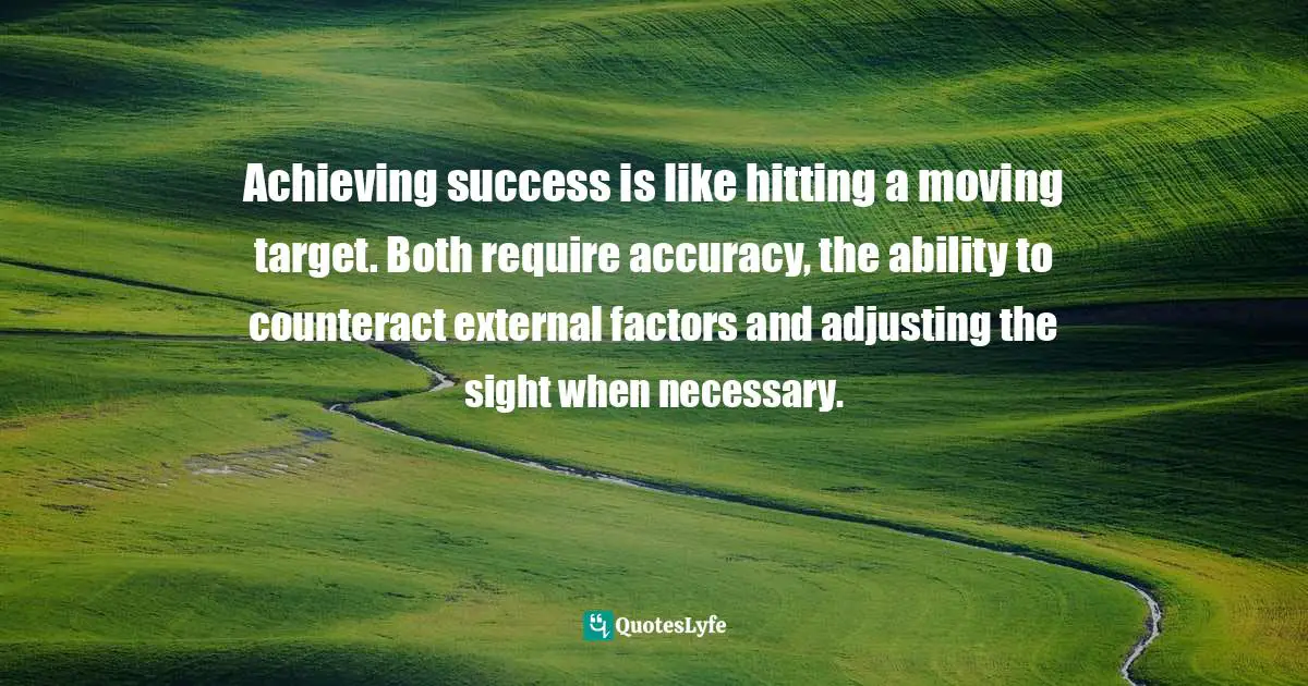 Achieving success is like hitting a moving target. Both require accuracy, the ability to counteract external factors and adjusting the sight when necessary.