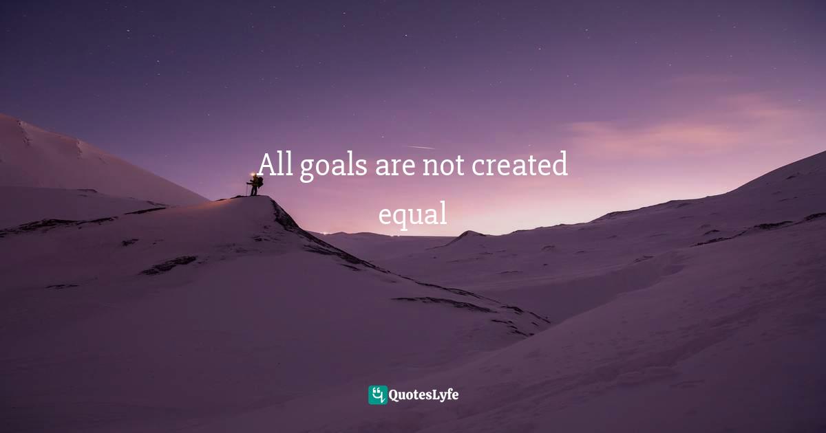 Be Encouraged Quotes: "All goals are not created equal"