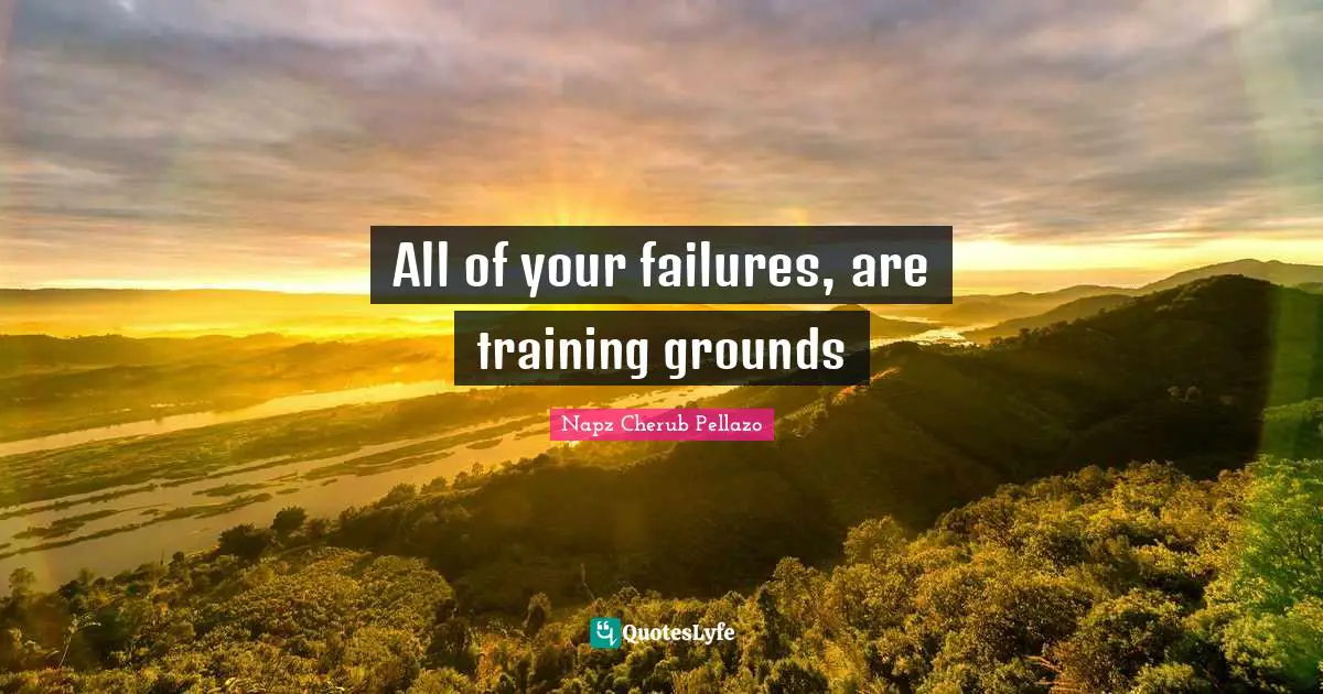 All of your failures, are training grounds