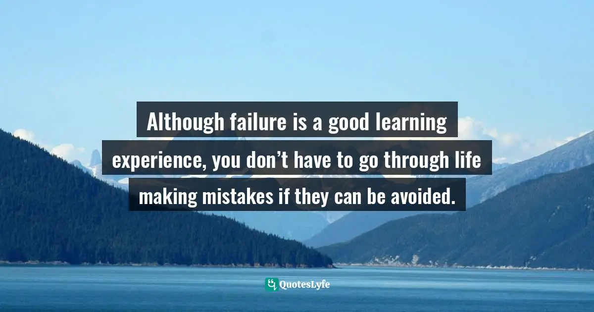 Although failure is a good learning experience, you don’t have to go through life making mistakes if they can be avoided.
