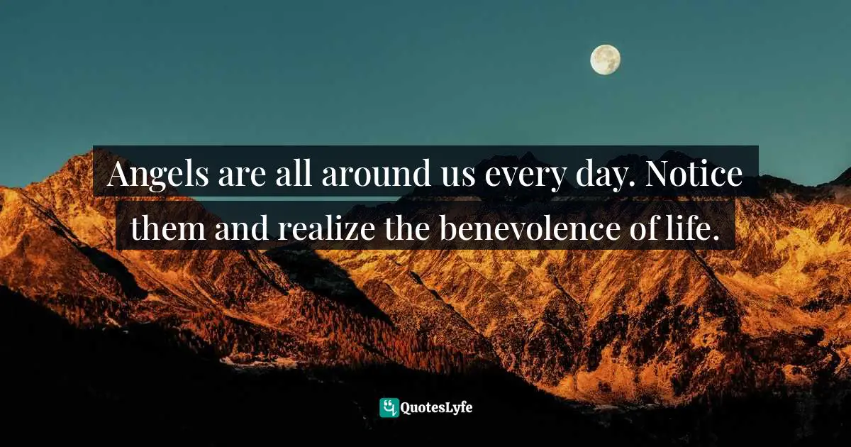 Angels are all around us every day. Notice them and realize the benevolence of life.