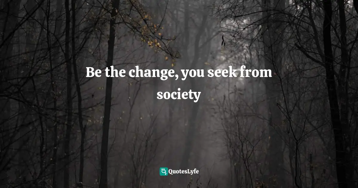 Be the change, you seek from society
