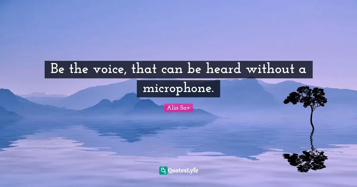 Be the voice, that can be heard without a microphone.