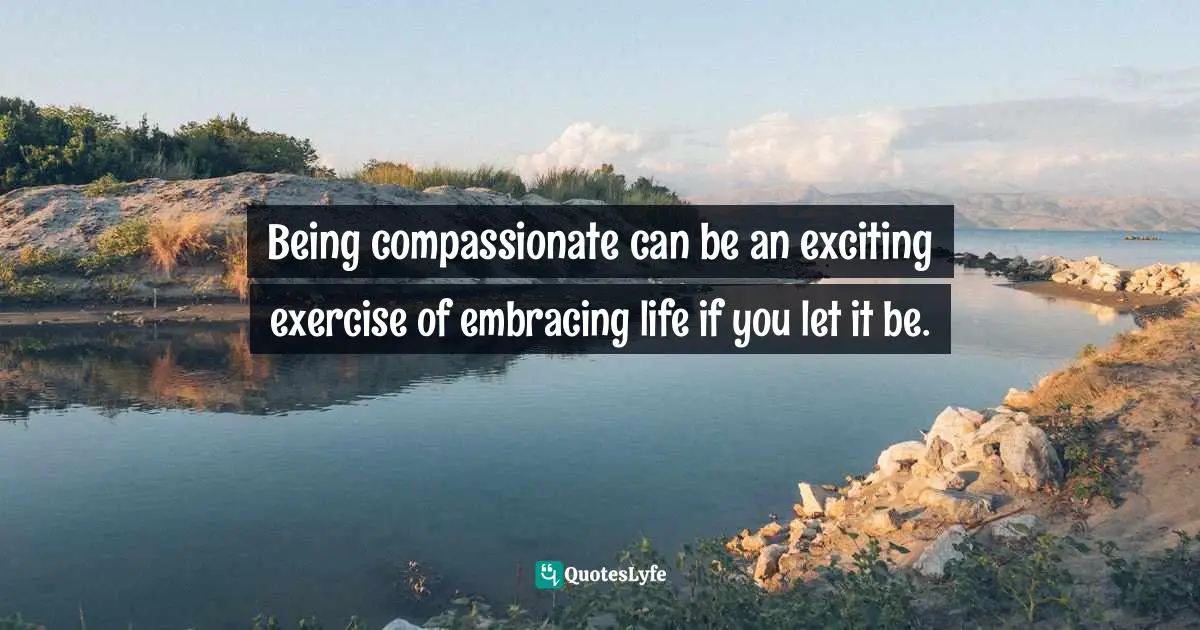Amy Leigh Mercree, The Compassion Revolution: 30 Days Of Living From The Heart Quotes: "Being compassionate can be an exciting exercise of embracing life if you let it be."