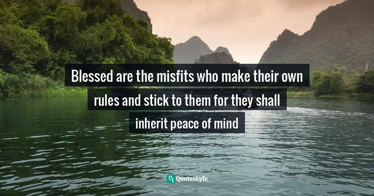 Blessed are the misfits who make their own rules and stick to them for they shall inherit peace of mind