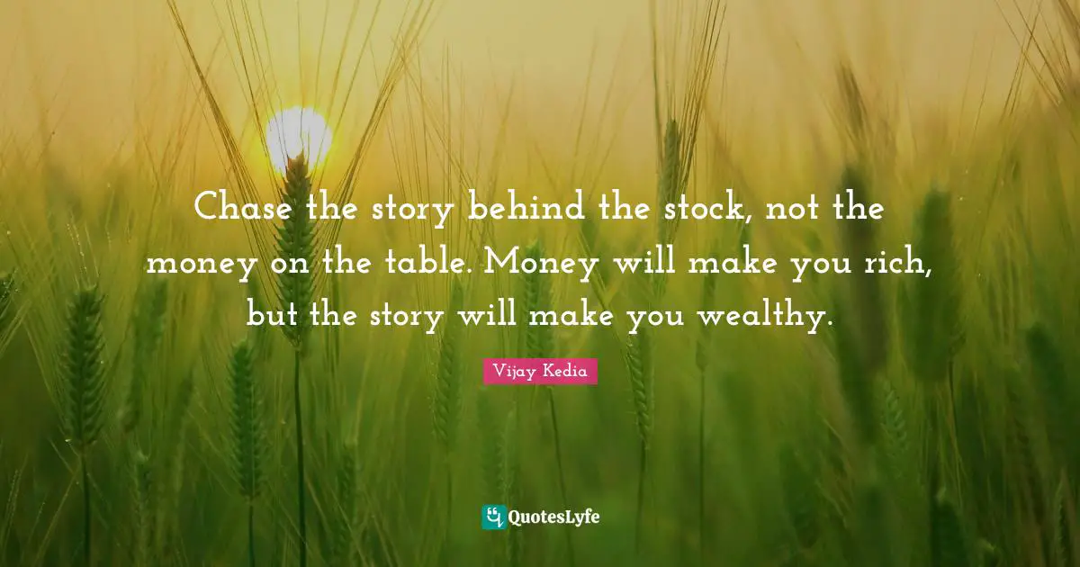 Chase the story behind the stock, not the money on the table. Money will make you rich, but the story will make you wealthy.