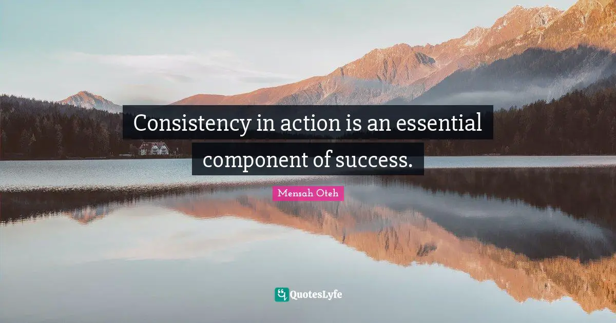 Consistency in action is an essential component of success.