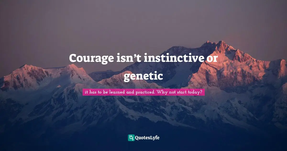 Courage isn’t instinctive or genetic