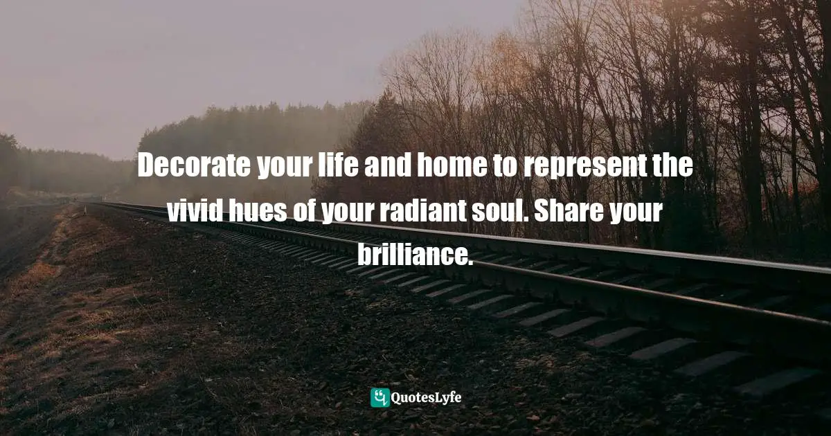 Decorate your life and home to represent the vivid hues of your radiant soul. Share your brilliance.