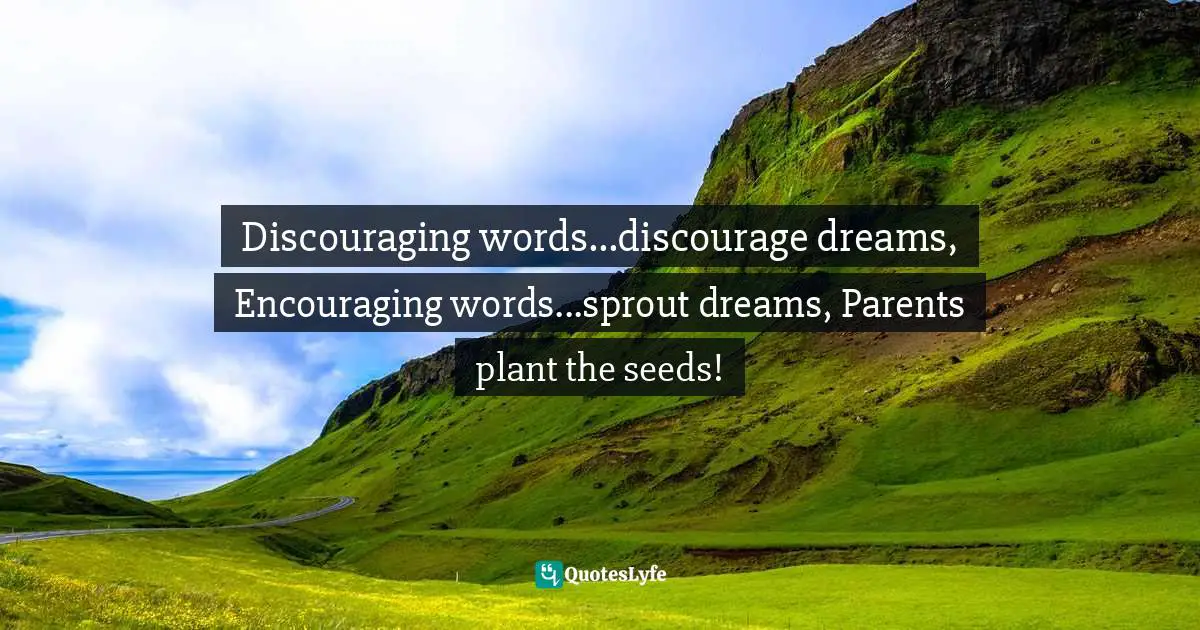 Discouraging words...discourage dreams, Encouraging words...sprout dreams, Parents plant the seeds!