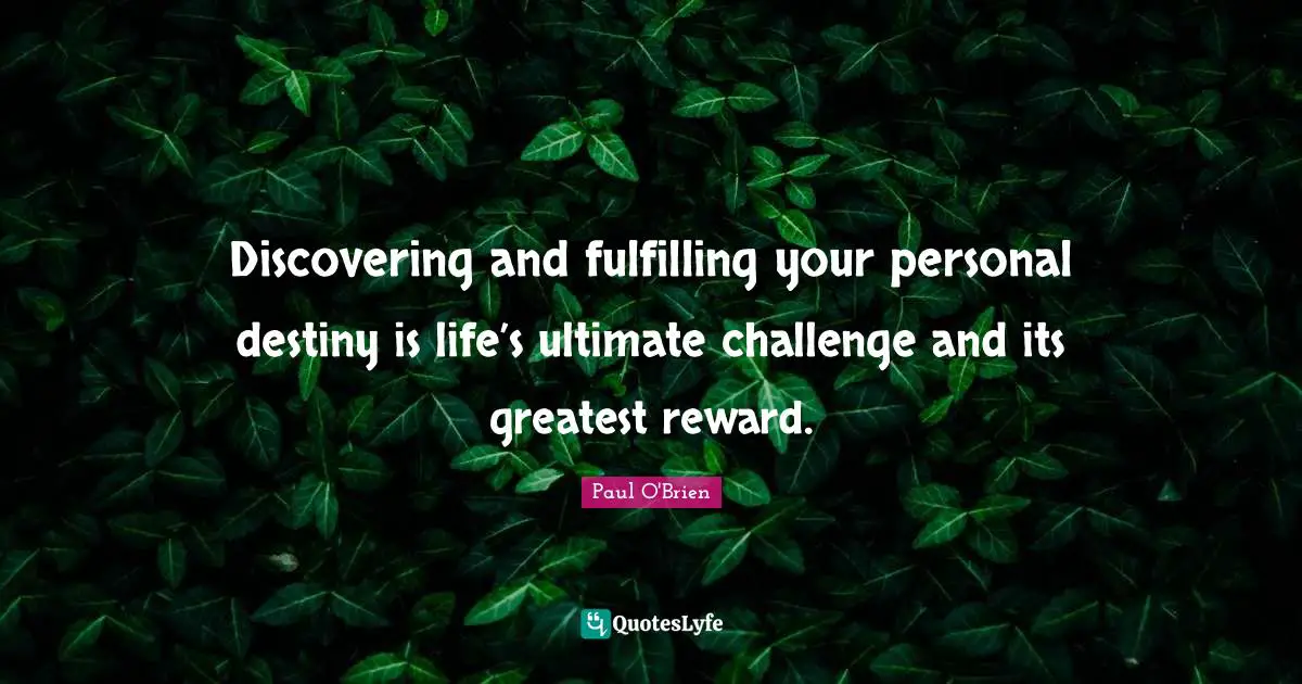Discovering and fulfilling your personal destiny is life’s ultimate challenge and its greatest reward.