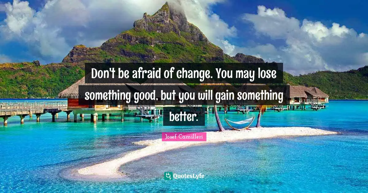 Don't be afraid of change. You may lose something good, but you will gain something better.