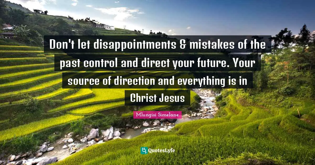 Don't let disappointments & mistakes of the past control and direct your future. Your source of direction and everything is in Christ Jesus
