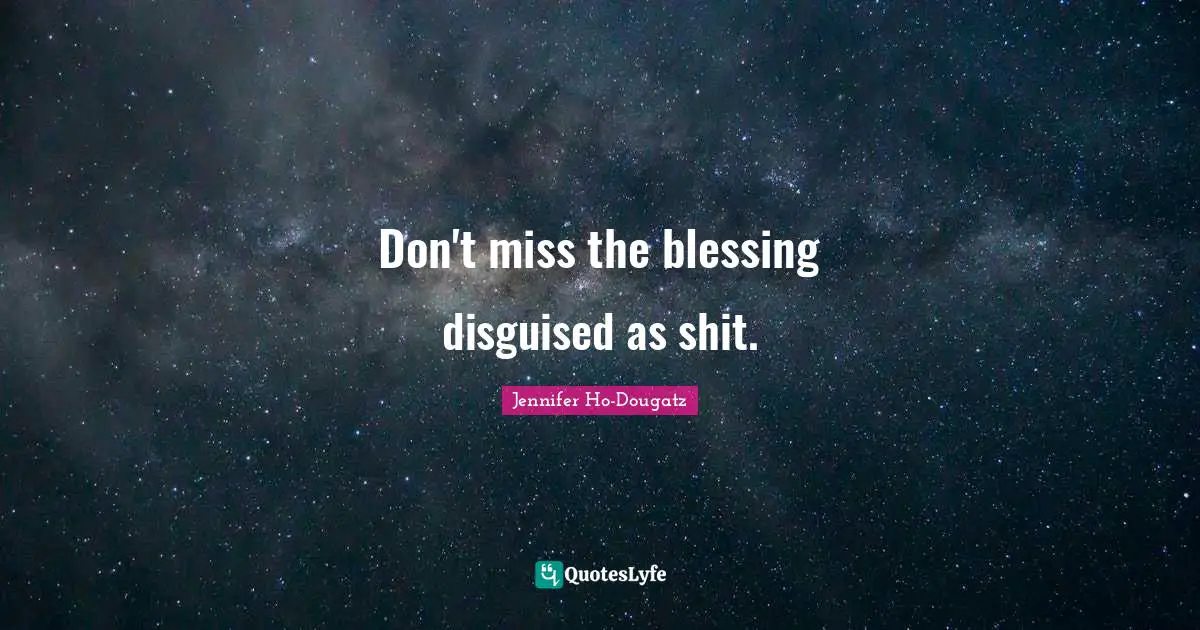 Don't miss the blessing disguised as shit.