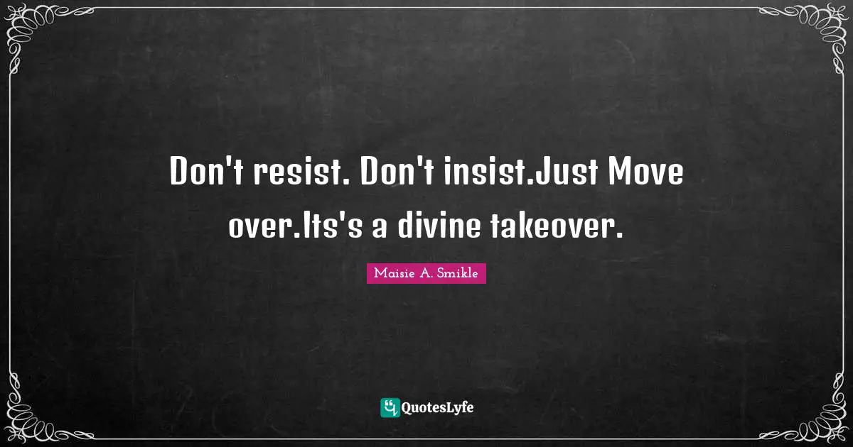 Don't resist. Don't insist.Just Move over.Its's a divine takeover.