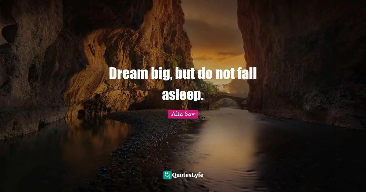 Dream big, but do not fall asleep.