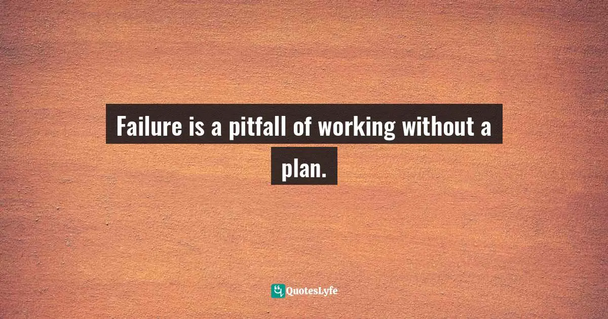 Failure is a pitfall of working without a plan.