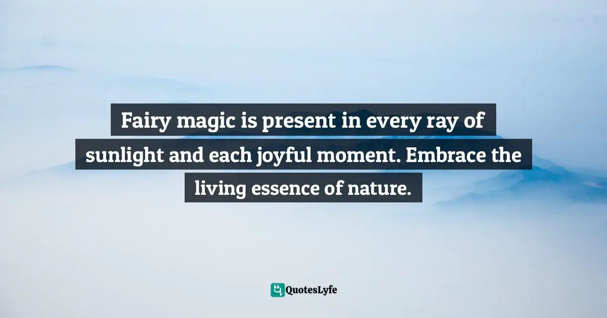 Instagram Quotes: "Fairy magic is present in every ray of sunlight and each joyful moment. Embrace the living essence of nature."