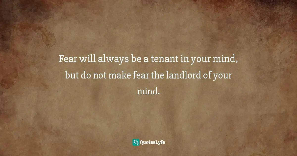 Fear will always be a tenant in your mind, but do not make fear the landlord of your mind.