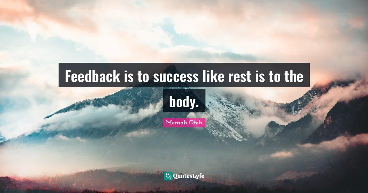 Feedback is to success like rest is to the body.