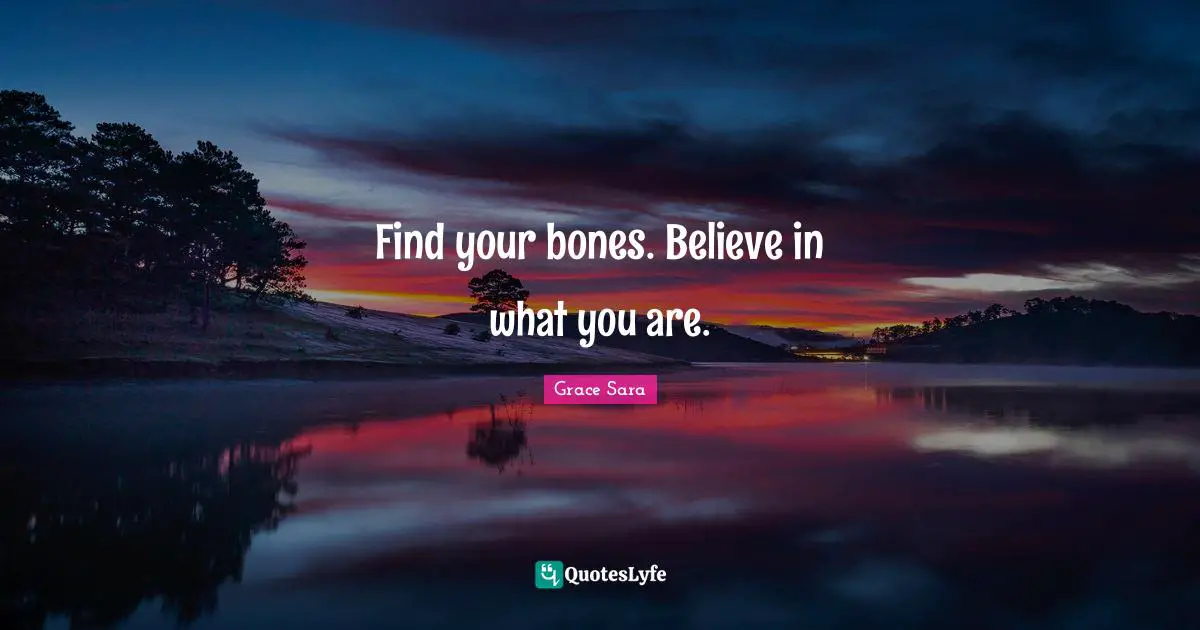 Grace Sara Quotes: Find your bones. Believe in what you are.